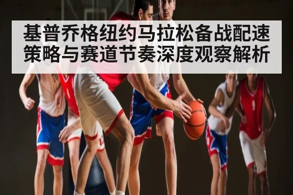 基普乔格纽约马拉松备战配速策略与赛道节奏深度观察解析