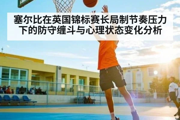 塞尔比在英国锦标赛长局制节奏压力下的防守缠斗与心理状态变化分析