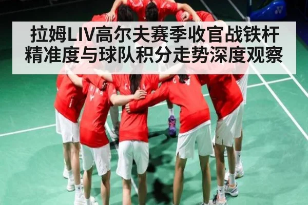 拉姆LIV高尔夫赛季收官战铁杆精准度与球队积分走势深度观察